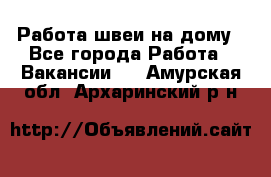 Работа швеи на дому - Все города Работа » Вакансии   . Амурская обл.,Архаринский р-н